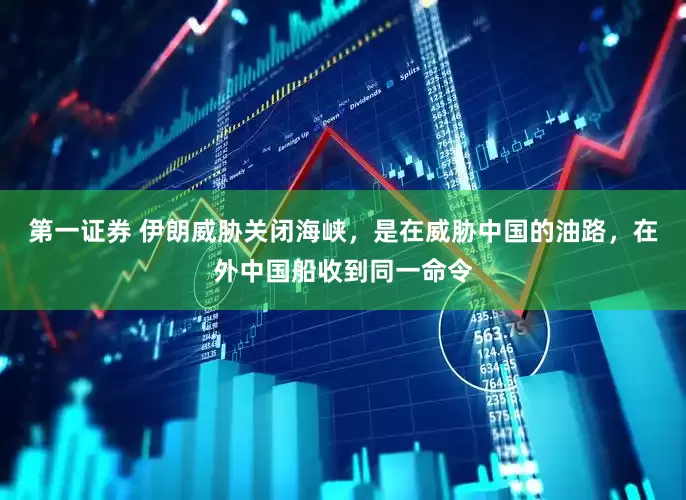 第一证券 伊朗威胁关闭海峡，是在威胁中国的油路，在外中国船收到同一命令