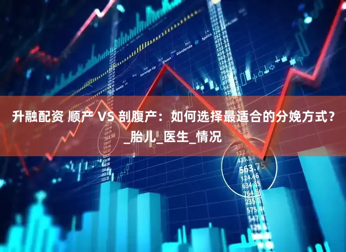 升融配资 顺产 VS 剖腹产：如何选择最适合的分娩方式？_胎儿_医生_情况
