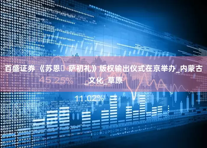 百盛证券 《苏恩・萨初礼》版权输出仪式在京举办_内蒙古_文化_草原