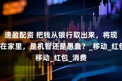 速盈配资 把钱从银行取出来，将现金存放在家里，是机智还是愚蠢？_移动_红包_消费