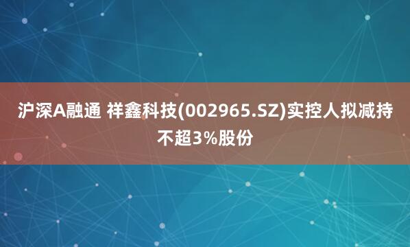沪深A融通 祥鑫科技(002965.SZ)实控人拟减持不超3%股份