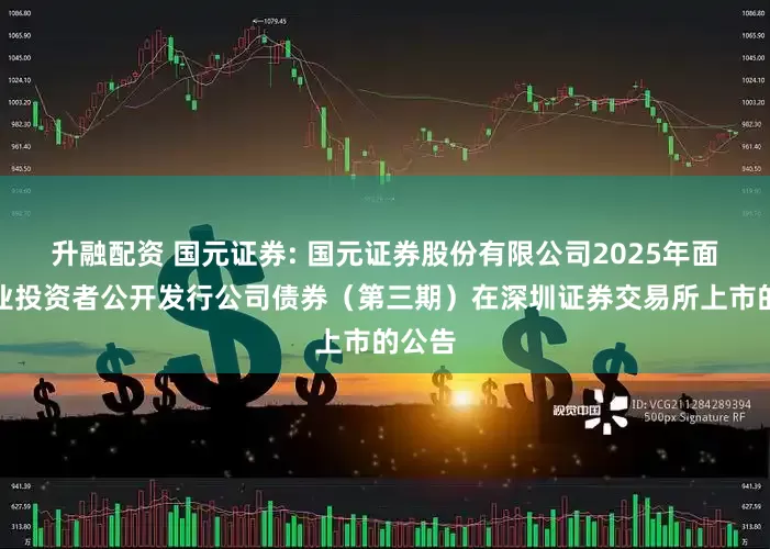 升融配资 国元证券: 国元证券股份有限公司2025年面向专业投资者公开发行公司债券（第三期）在深圳证券交易所上市的公告