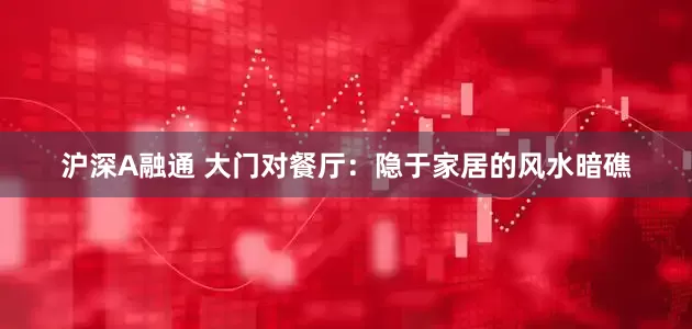 沪深A融通 大门对餐厅：隐于家居的风水暗礁