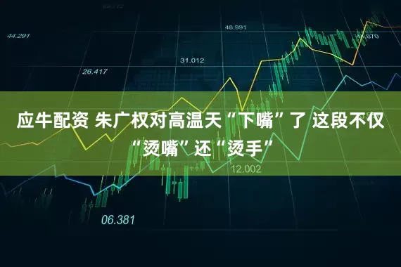 应牛配资 朱广权对高温天“下嘴”了 这段不仅“烫嘴”还“烫手”