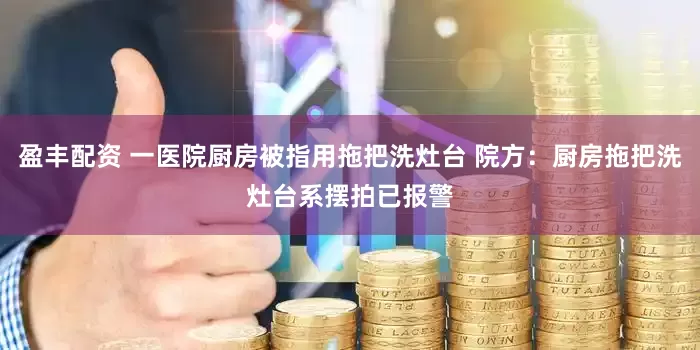 盈丰配资 一医院厨房被指用拖把洗灶台 院方：厨房拖把洗灶台系摆拍已报警