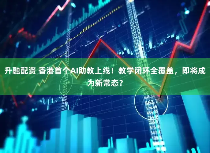 升融配资 香港首个AI助教上线！教学闭环全覆盖，即将成为新常态？