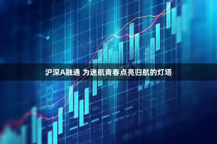 沪深A融通 为迷航青春点亮归航的灯塔