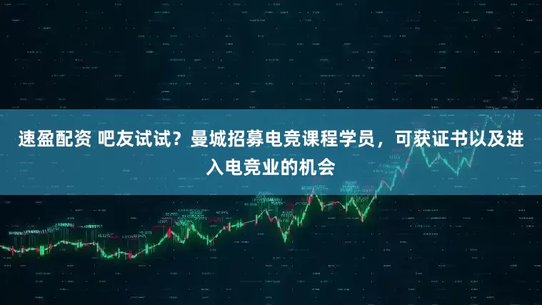速盈配资 吧友试试？曼城招募电竞课程学员，可获证书以及进入电竞业的机会