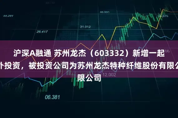 沪深A融通 苏州龙杰（603332）新增一起对外投资，被投资公司为苏州龙杰特种纤维股份有限公司