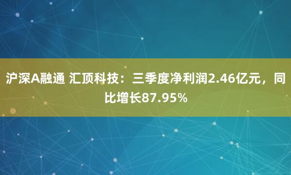 沪深A融通 汇顶科技：三季度净利润2.46亿元，同比增长87.95%