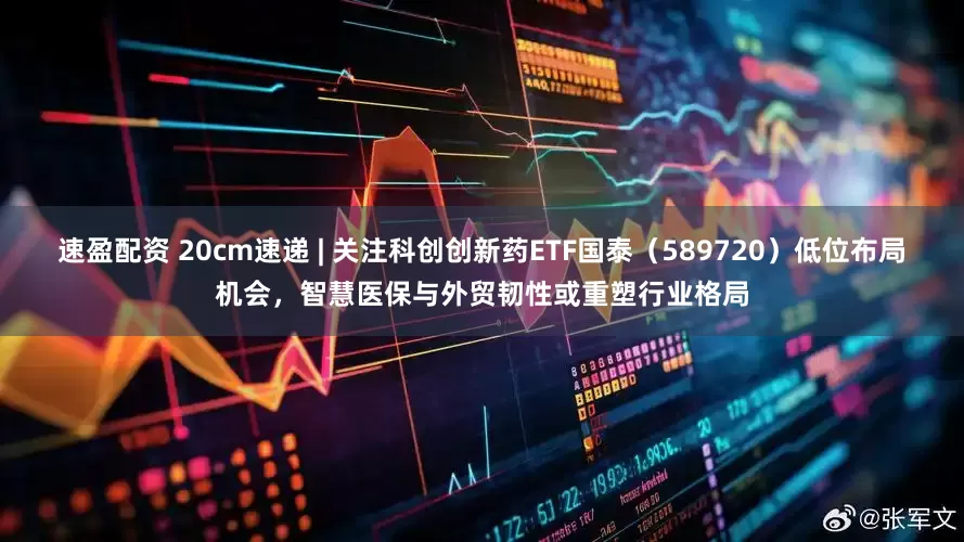 速盈配资 20cm速递 | 关注科创创新药ETF国泰（589720）低位布局机会，智慧医保与外贸韧性或重塑行业格局