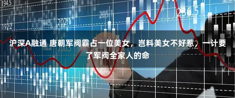 沪深A融通 唐朝军阀霸占一位美女，岂料美女不好惹，一计要了军阀全家人的命