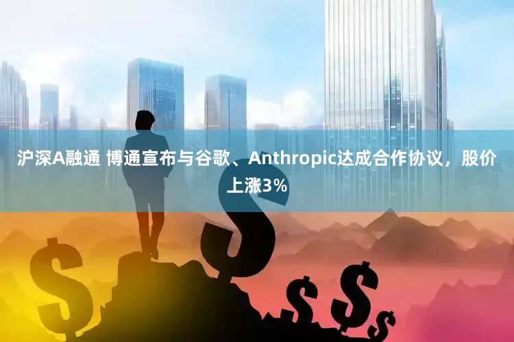 沪深A融通 博通宣布与谷歌、Anthropic达成合作协议，股价上涨3%
